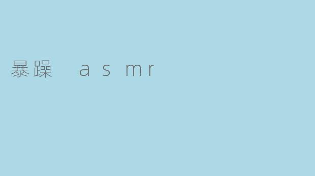 什么是暴躁ASMR?它和普通ASMR有什么不同?
